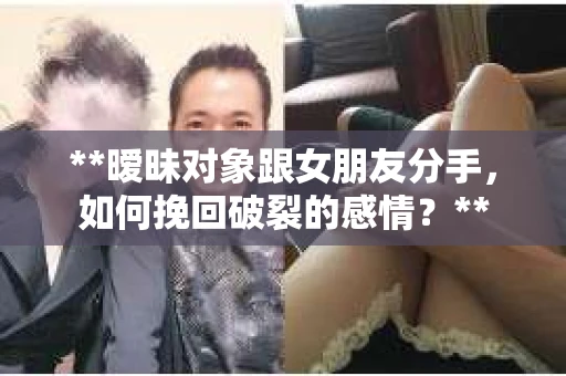 **暧昧对象跟女朋友分手，如何挽回破裂的感情？**