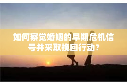 如何察觉婚姻的早期危机信号并采取挽回行动? 如何察觉婚姻的早期危机信号并采取挽回行动?