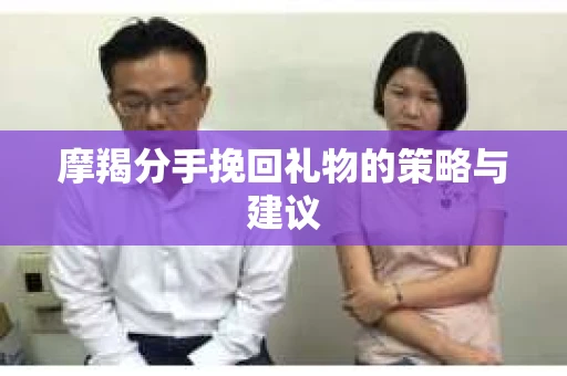 摩羯分手挽回礼物的策略与建议