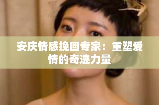 安庆情感挽回专家：重塑爱情的奇迹力量
