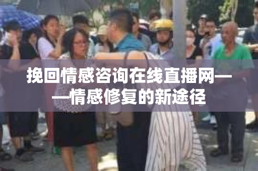 挽回情感咨询在线直播网——情感修复的新途径