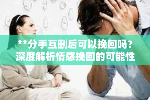**分手互删后可以挽回吗？深度解析情感挽回的可能性**