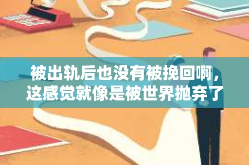 被出轨后也没有被挽回啊，这感觉就像是被世界抛弃了一样。我曾经也经历过这样的事情，那种心如刀割的痛，至今仍记忆犹新。今天，我想和大家聊聊这个话题，希望能给那些正在经历或者曾经经历过类似痛苦的人一些安慰和帮助。