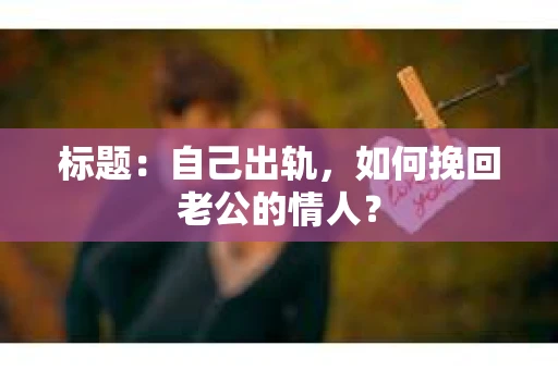 标题：自己出轨，如何挽回老公的情人？