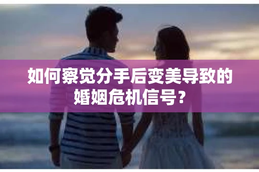 如何察觉分手后变美导致的婚姻危机信号？