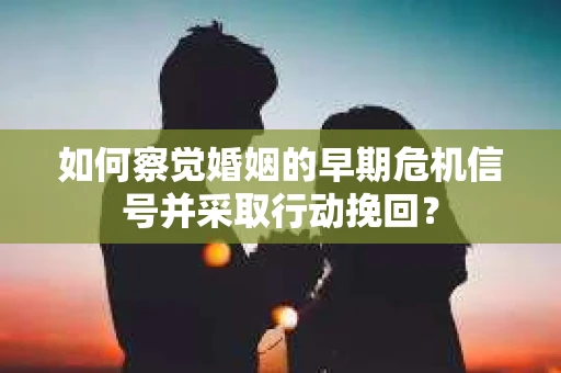 如何察觉婚姻的早期危机信号并采取行动挽回？