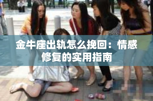 金牛座出轨怎么挽回：情感修复的实用指南