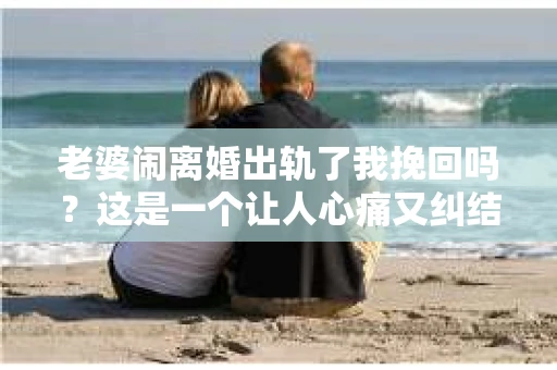 老婆闹离婚出轨了我挽回吗？这是一个让人心痛又纠结的问题。在这个问题上，我想要和大家分享一些我的看法和经验。