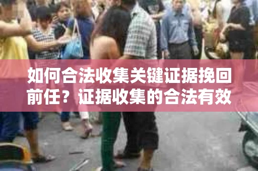 如何合法收集关键证据挽回前任？证据收集的合法有效方案
