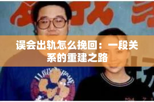 误会出轨怎么挽回：一段关系的重建之路