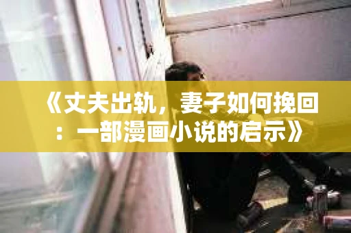 《丈夫出轨，妻子如何挽回：一部漫画小说的启示》