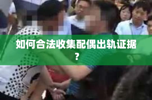 如何合法收集配偶出轨证据？