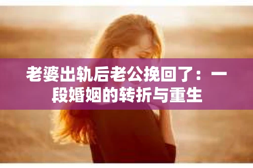 老婆出轨后老公挽回了：一段婚姻的转折与重生
