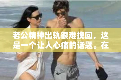 老公精神出轨很难挽回，这是一个让人心痛的话题。在婚姻生活中，当一方发现另一半精神出轨时，往往会产生强烈的痛苦和困惑。那么，面对这种情况，我们该如何应对呢？今天，就让我们一起来探讨一下这个问题。