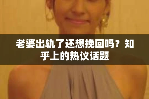 老婆出轨了还想挽回吗？知乎上的热议话题