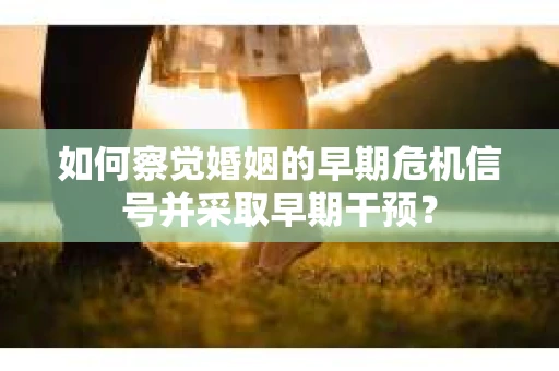 如何察觉婚姻的早期危机信号并采取早期干预？