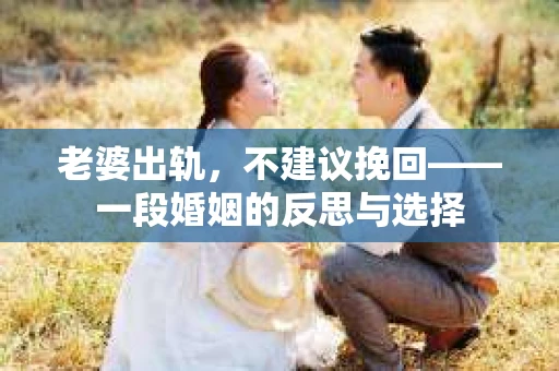 老婆出轨,不建议挽回——一段婚姻的反思与选择 老婆出轨,不建议挽回——一段婚姻的反思与选择
