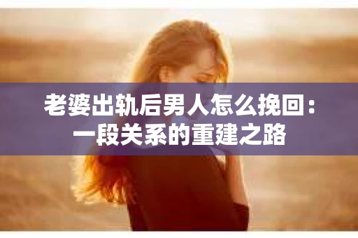 老婆出轨后男人怎么挽回：一段关系的重建之路