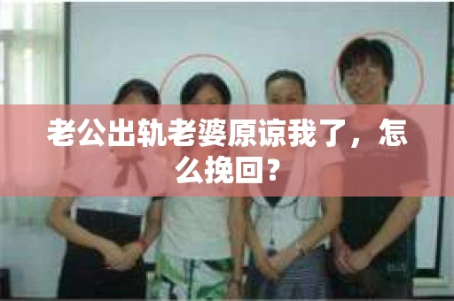 老公出轨老婆原谅我了，怎么挽回？