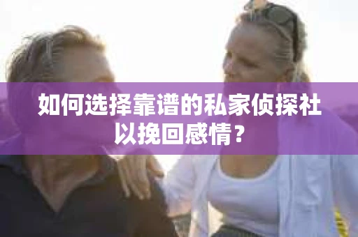 如何选择靠谱的私家侦探社以挽回感情? 如何选择靠谱的私家侦探社以挽回感情?