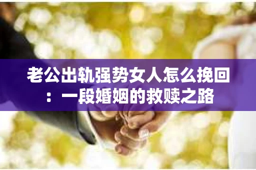 老公出轨强势女人怎么挽回：一段婚姻的救赎之路