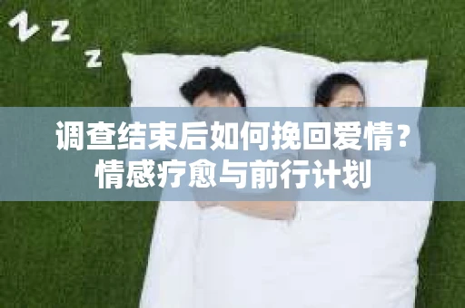 调查结束后如何挽回爱情？情感疗愈与前行计划