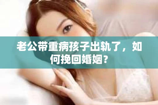 老公带重病孩子出轨了，如何挽回婚姻？