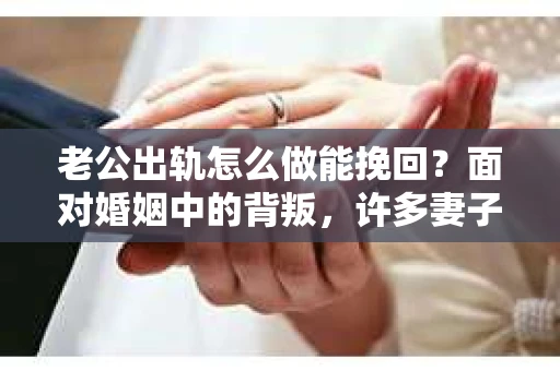 老公出轨怎么做能挽回？面对婚姻中的背叛，许多妻子都会感到痛苦和无助。但请相信，无论情况多么棘手，都有可能找到解决问题的方法。以下是我根据多年律师经验，结合实际案例，为大家整理的一些挽回婚姻的建议。