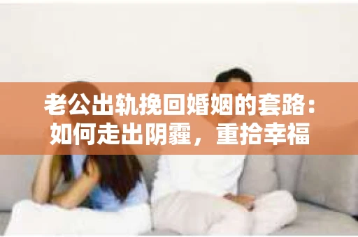 老公出轨挽回婚姻的套路：如何走出阴霾，重拾幸福