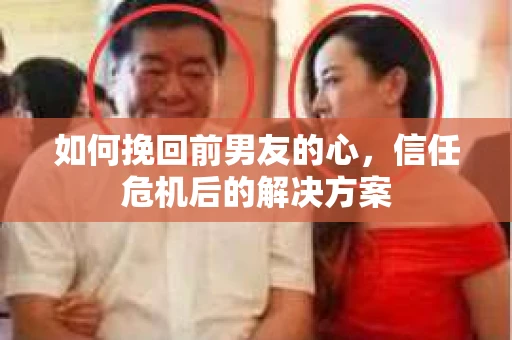 如何挽回前男友的心，信任危机后的解决方案