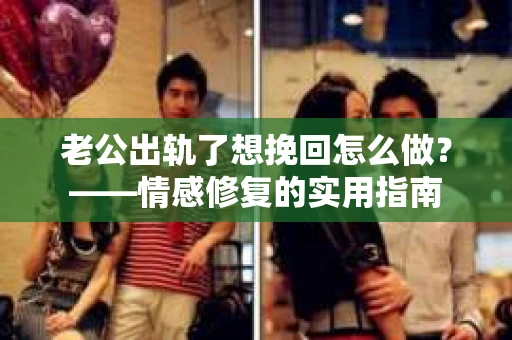 老公出轨了想挽回怎么做？——情感修复的实用指南