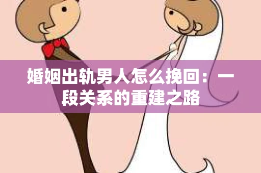 婚姻出轨男人怎么挽回：一段关系的重建之路