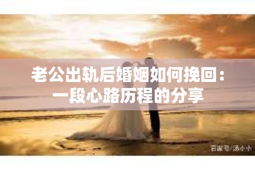 老公出轨后婚姻如何挽回：一段心路历程的分享