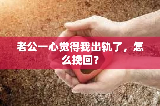 老公一心觉得我出轨了，怎么挽回？