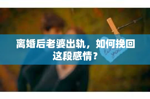 离婚后老婆出轨，如何挽回这段感情？