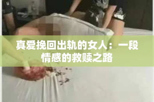 真爱挽回出轨的女人：一段情感的救赎之路