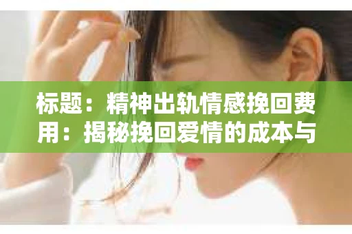 标题：精神出轨情感挽回费用：揭秘挽回爱情的成本与价值