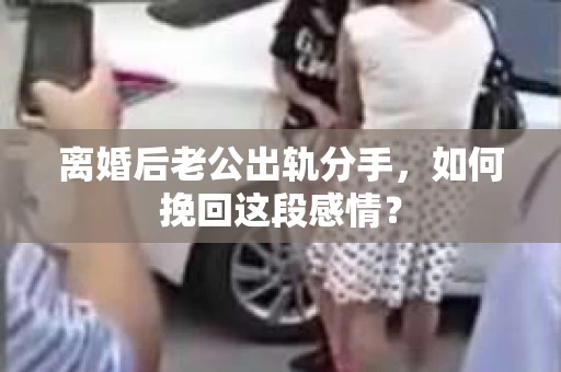 离婚后老公出轨分手，如何挽回这段感情？
