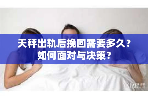 天秤出轨后挽回需要多久？如何面对与决策？