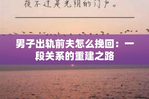 男子出轨前夫怎么挽回：一段关系的重建之路