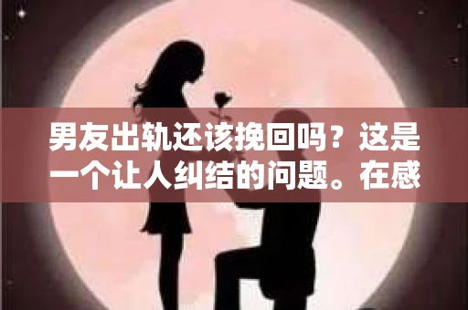 男友出轨还该挽回吗？这是一个让人纠结的问题。在感情的世界里，每个人都会遇到各种各样的困扰，而出轨无疑是其中最让人痛苦的一种。那么，当男友出轨时，我们究竟该不该挽回这段感情呢？以下是我的一些看法。