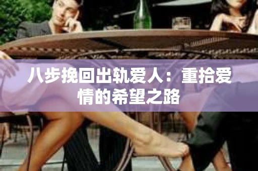 八步挽回出轨爱人：重拾爱情的希望之路