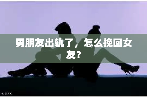 男朋友出轨了，怎么挽回女友？