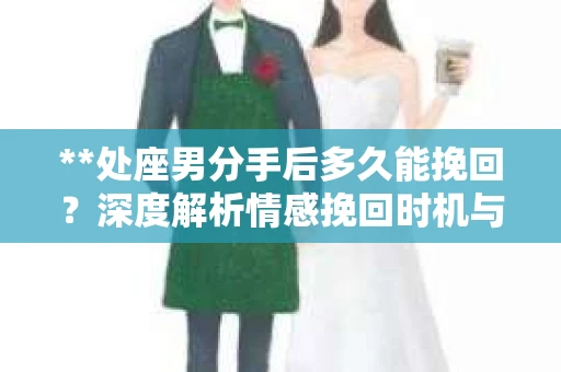 **处座男分手后多久能挽回？深度解析情感挽回时机与策略**