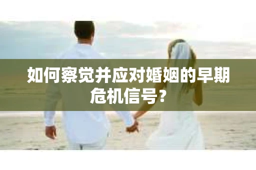 如何察觉并应对婚姻的早期危机信号？