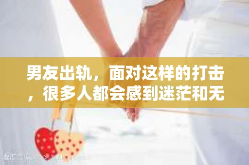 男友出轨，面对这样的打击，很多人都会感到迷茫和无助。那么，男友出轨后，我们该怎么办呢？如何挽回这段感情？今天，就让我来和大家聊聊这个问题。