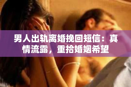 男人出轨离婚挽回短信：真情流露，重拾婚姻希望