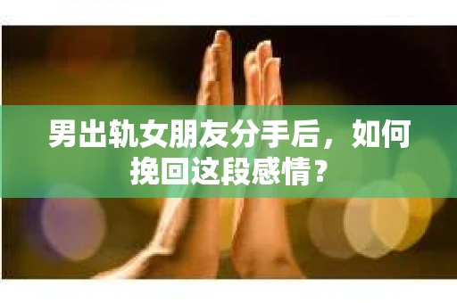 男出轨女朋友分手后，如何挽回这段感情？