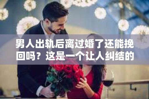 男人出轨后离过婚了还能挽回吗？这是一个让人纠结的问题。在这个充满变数的世界里，婚姻的稳固性似乎变得越来越难以保证。那么，当一个男人出轨后离婚了，他还有机会挽回这段婚姻吗？今天，我们就来探讨一下这个问题。