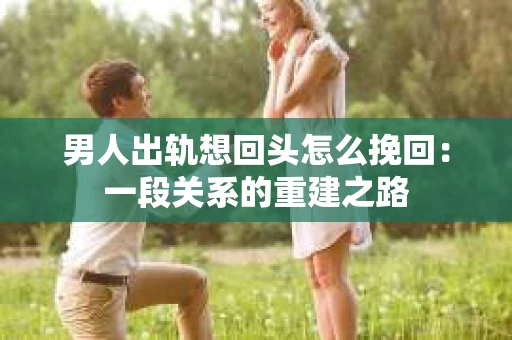 男人出轨想回头怎么挽回：一段关系的重建之路
